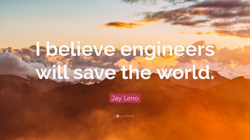 Jay Leno Quote: “I believe engineers will save the world.”