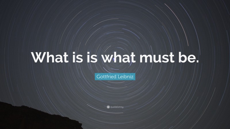 Gottfried Leibniz Quote: “What is is what must be.”