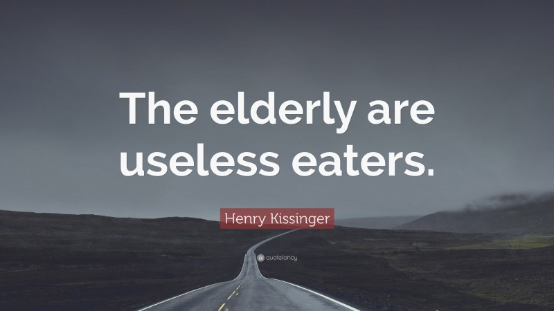 Henry Kissinger Quote: “The elderly are useless eaters.”