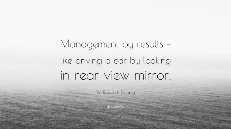 W. Edwards Deming Quote: “Management by results – like driving a car by looking in rear view mirror.”