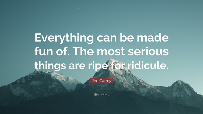 Jim Carrey Quote: “Everything can be made fun of. The most serious things are ripe for ridicule.”