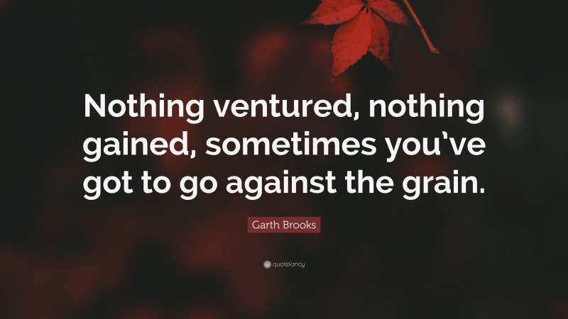 Garth Brooks Quote: “Nothing ventured, nothing gained, sometimes you’ve got to go against the grain.”
