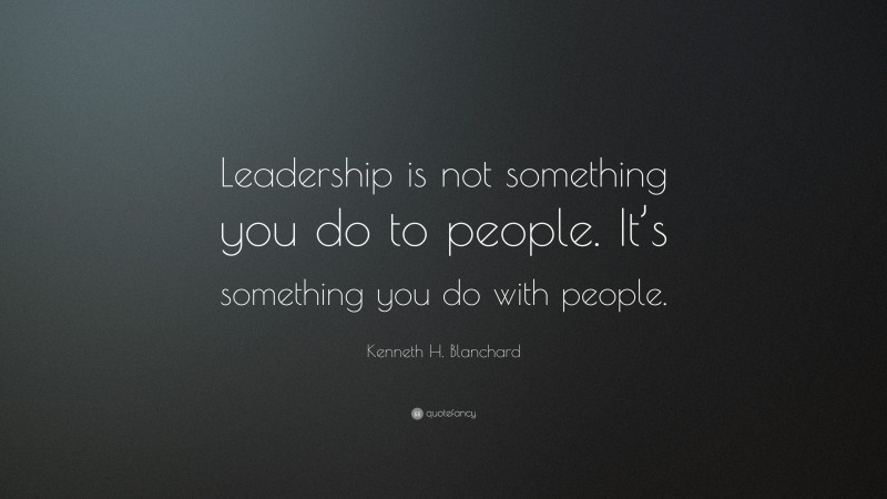 Kenneth H. Blanchard Quote: “Leadership is not something you do to people. It’s something you do with people.”