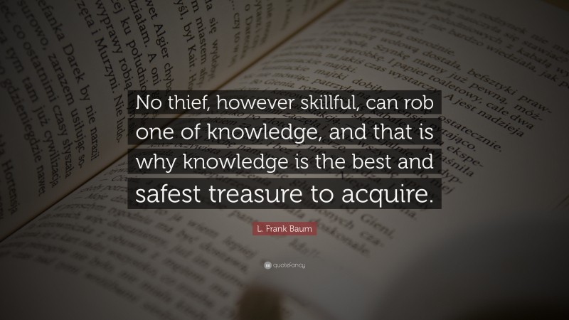 L. Frank Baum Quote: “No thief, however skillful, can rob one of knowledge, and that is why knowledge is the best and safest treasure to acquire.”