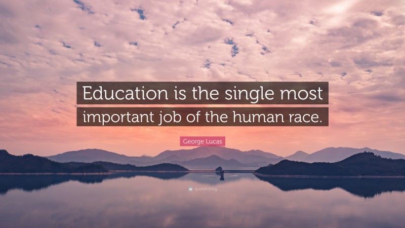 George Lucas Quote: “Education is the single most important job of the human race.”