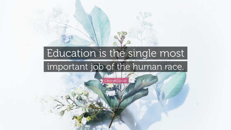 George Lucas Quote: “Education is the single most important job of the human race.”