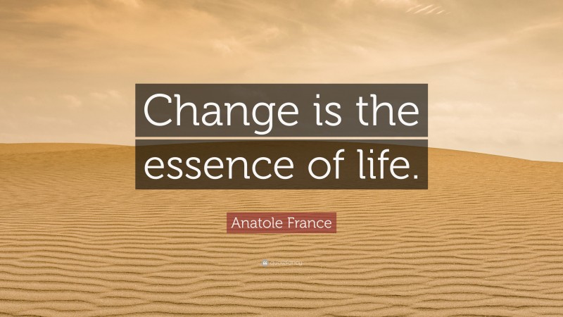 Anatole France Quote: “Change is the essence of life.”