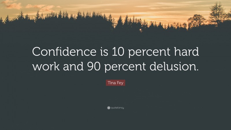 Tina Fey Quote: “Confidence is 10 percent hard work and 90 percent delusion.”