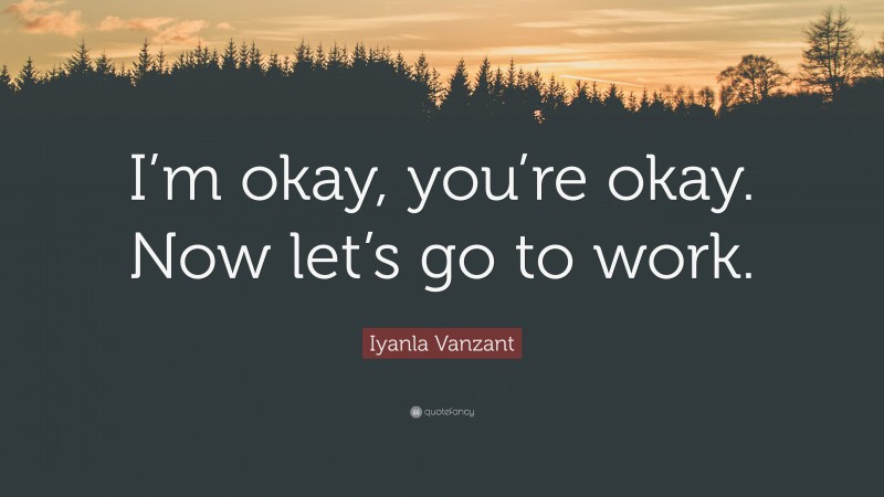 Iyanla Vanzant Quote: “I’m okay, you’re okay. Now let’s go to work.”