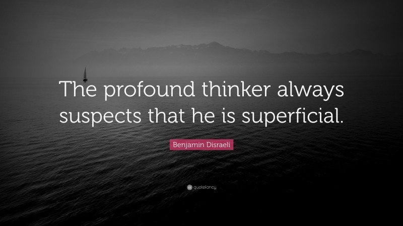 Benjamin Disraeli Quote: “The profound thinker always suspects that he is superficial.”