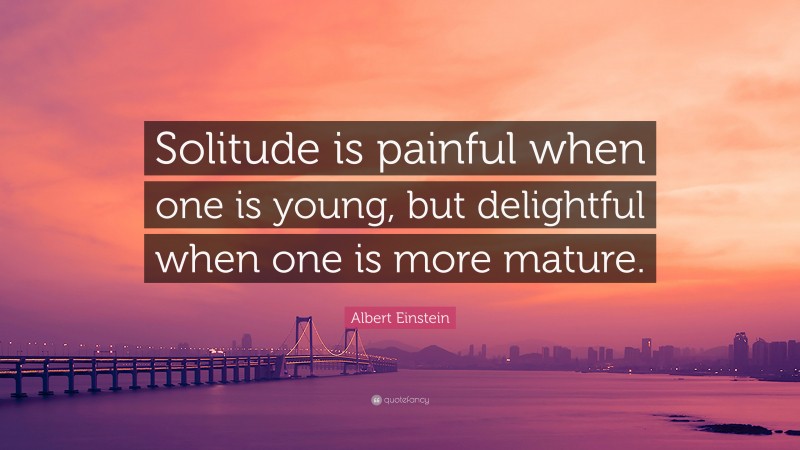 Albert Einstein Quote: “Solitude is painful when one is young, but delightful when one is more mature.”