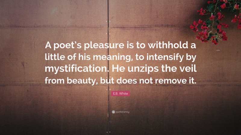E.B. White Quote: “A poet’s pleasure is to withhold a little of his meaning, to intensify by mystification. He unzips the veil from beauty, but does not remove it.”