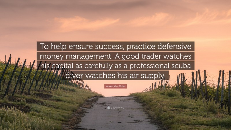 Alexander Elder Quote: “To help ensure success, practice defensive money management. A good trader watches his capital as carefully as a professional scuba diver watches his air supply.”