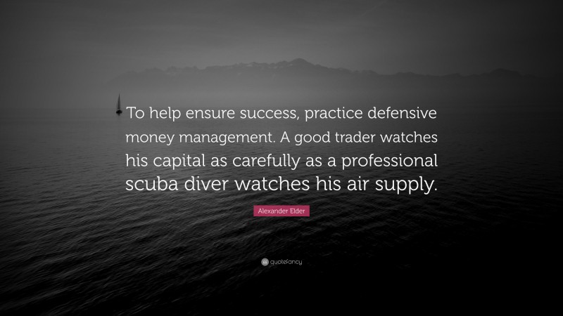 Alexander Elder Quote: “To help ensure success, practice defensive money management. A good trader watches his capital as carefully as a professional scuba diver watches his air supply.”