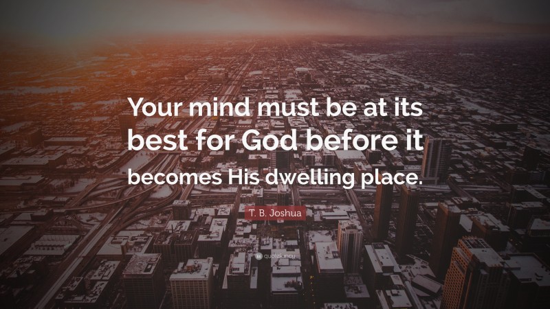 T. B. Joshua Quote: “Your mind must be at its best for God before it becomes His dwelling place.”