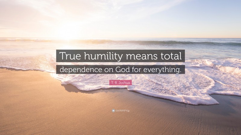 T. B. Joshua Quote: “True humility means total dependence on God for everything.”