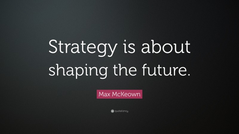 Max McKeown Quote: “Strategy is about shaping the future.”