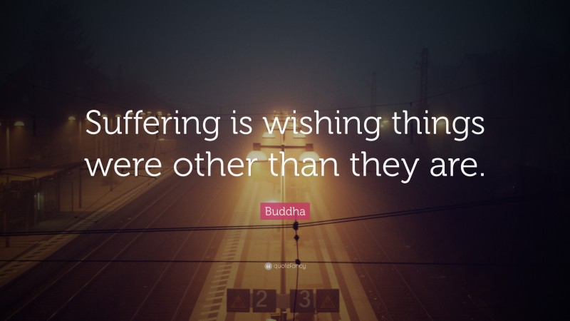 Buddha Quote: “Suffering is wishing things were other than they are.”