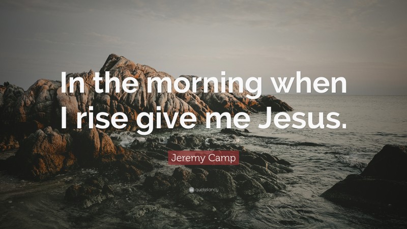 Jeremy Camp Quote: “In the morning when I rise give me Jesus.”