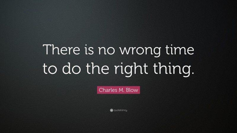 Charles M. Blow Quote: “There is no wrong time to do the right thing.”