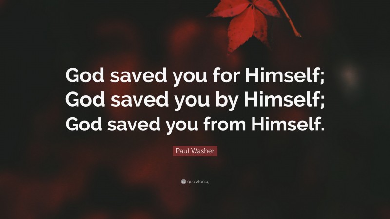 Paul Washer Quote: “God saved you for Himself; God saved you by Himself; God saved you from Himself.”