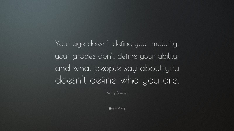 Nicky Gumbel Quote: “Your age doesn’t define your maturity; your grades don’t define your ability; and what people say about you doesn’t define who you are.”
