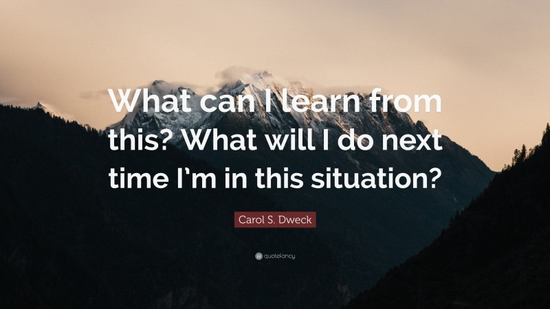 Carol S. Dweck Quote: “What can I learn from this? What will I do next time I’m in this situation?”