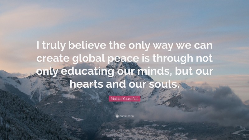 Malala Yousafzai Quote: “I truly believe the only way we can create global peace is through not only educating our minds, but our hearts and our souls.”