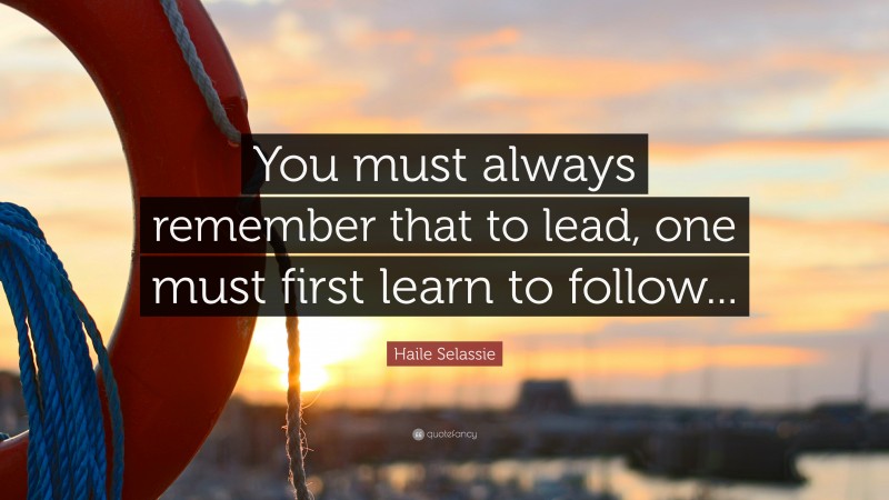 Haile Selassie Quote: “You must always remember that to lead, one must first learn to follow...”
