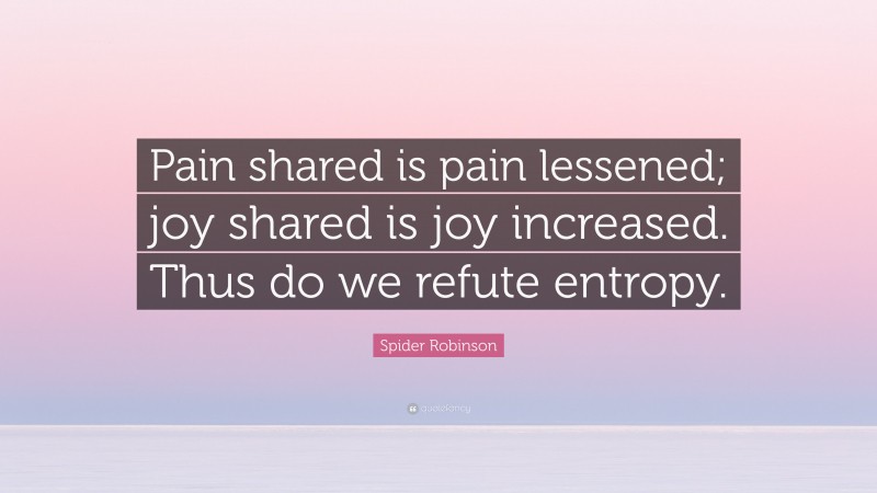 Spider Robinson Quote: “Pain shared is pain lessened; joy shared is joy increased. Thus do we refute entropy.”