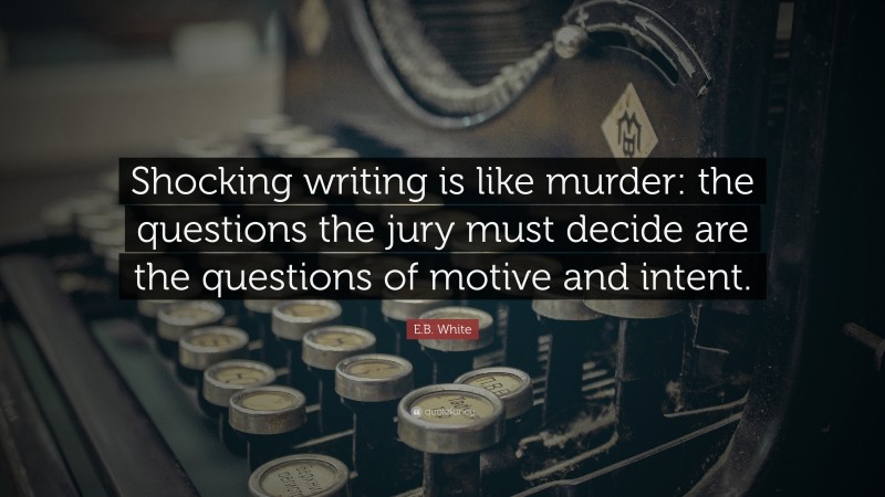 E.B. White Quote: “Shocking writing is like murder: the questions the jury must decide are the questions of motive and intent.”