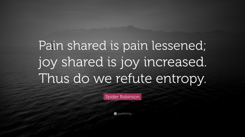 Spider Robinson Quote: “Pain shared is pain lessened; joy shared is joy increased. Thus do we refute entropy.”