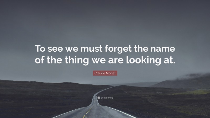Claude Monet Quote: “To see we must forget the name of the thing we are looking at.”