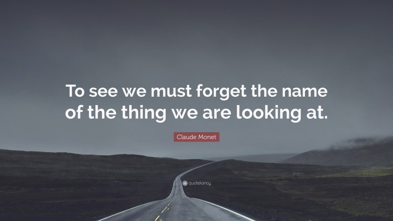 Claude Monet Quote: “To see we must forget the name of the thing we are looking at.”