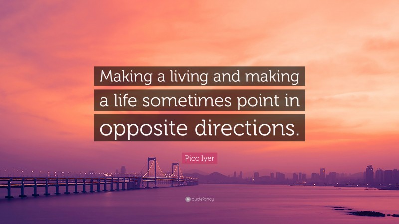 Pico Iyer Quote: “Making a living and making a life sometimes point in opposite directions.”