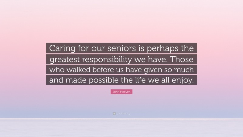 John Hoeven Quote: “Caring for our seniors is perhaps the greatest responsibility we have. Those who walked before us have given so much and made possible the life we all enjoy.”