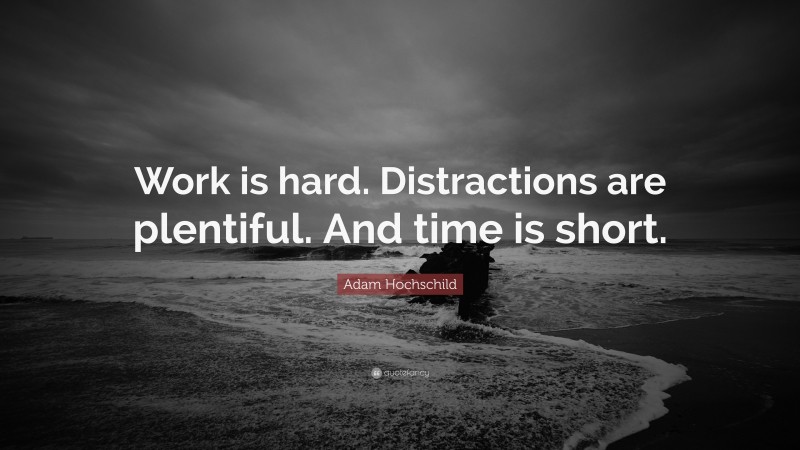 Adam Hochschild Quote: “Work is hard. Distractions are plentiful. And time is short.”