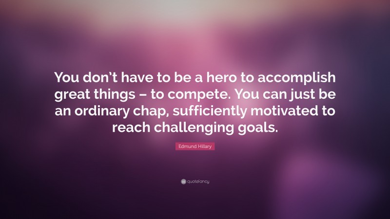 Edmund Hillary Quote: “You don’t have to be a hero to accomplish great things – to compete. You can just be an ordinary chap, sufficiently motivated to reach challenging goals.”
