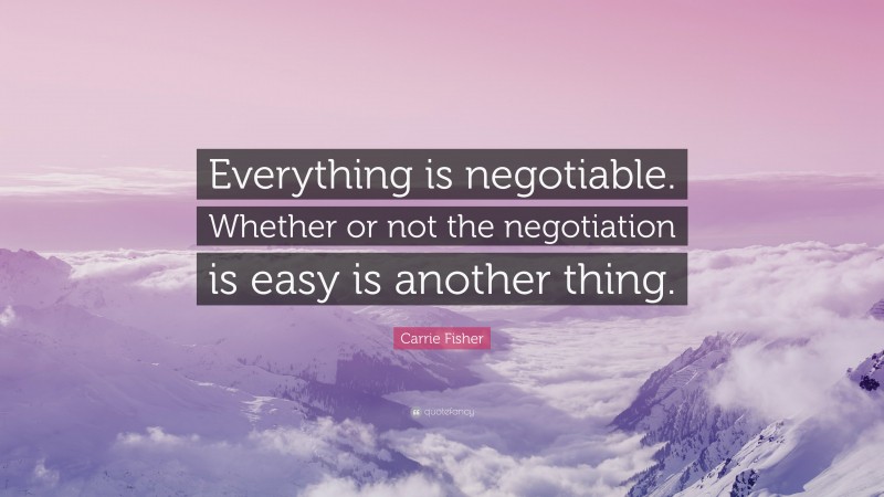 Carrie Fisher Quote: “Everything is negotiable. Whether or not the negotiation is easy is another thing.”