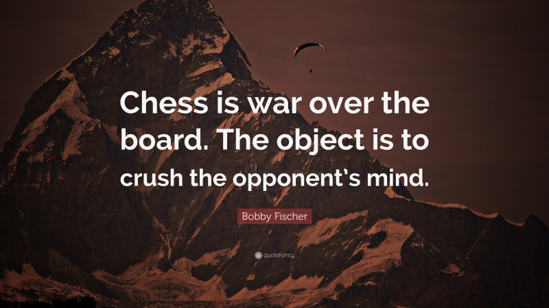 Bobby Fischer Quote: “Chess is war over the board. The object is to crush the opponent’s mind.”