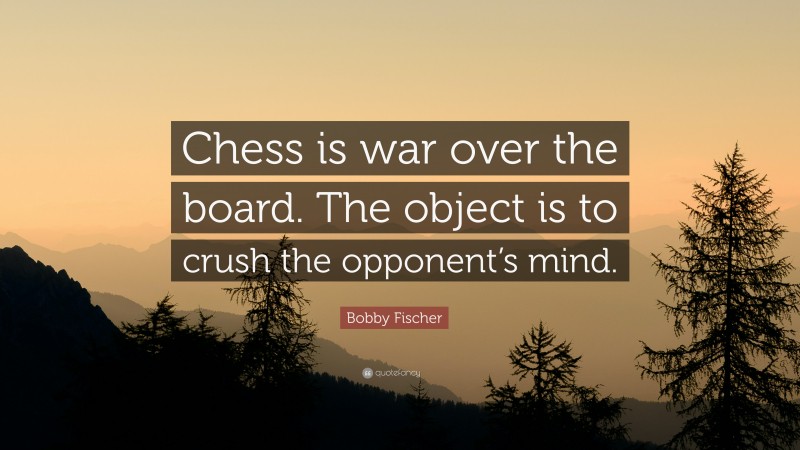 Bobby Fischer Quote: “Chess is war over the board. The object is to crush the opponent’s mind.”