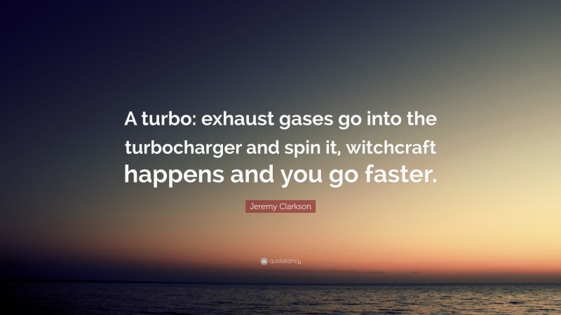 Jeremy Clarkson Quote: “A turbo: exhaust gases go into the turbocharger and spin it, witchcraft happens and you go faster.”