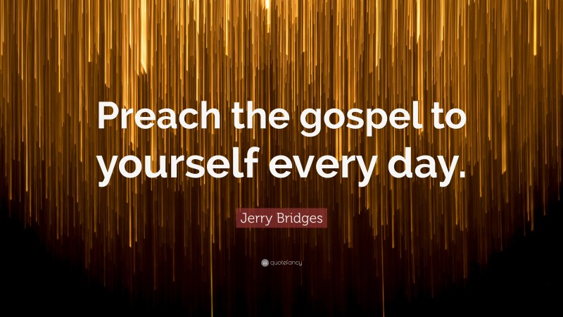 Jerry Bridges Quote: “Preach the gospel to yourself every day.”