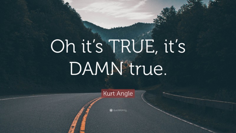 Kurt Angle Quote: “Oh it’s TRUE, it’s DAMN true.”