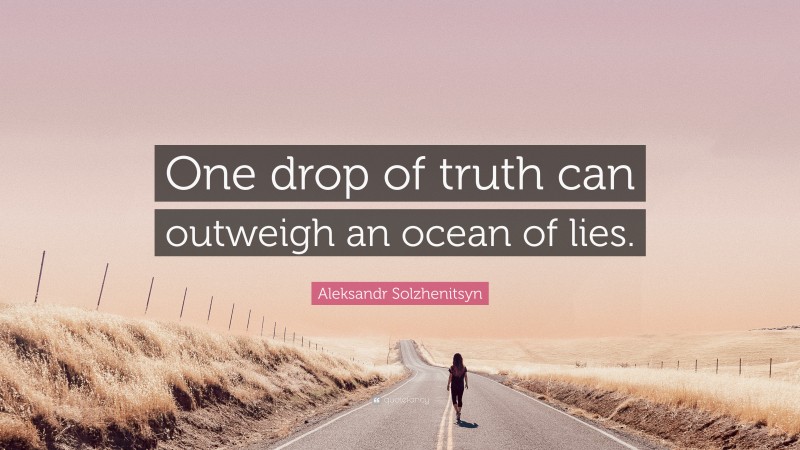 Aleksandr Solzhenitsyn Quote: “One drop of truth can outweigh an ocean of lies.”