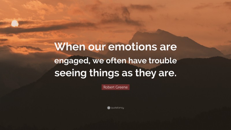 Robert Greene Quote: “When our emotions are engaged, we often have trouble seeing things as they are.”