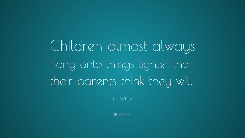 E.B. White Quote: “Children almost always hang onto things tighter than their parents think they will.”