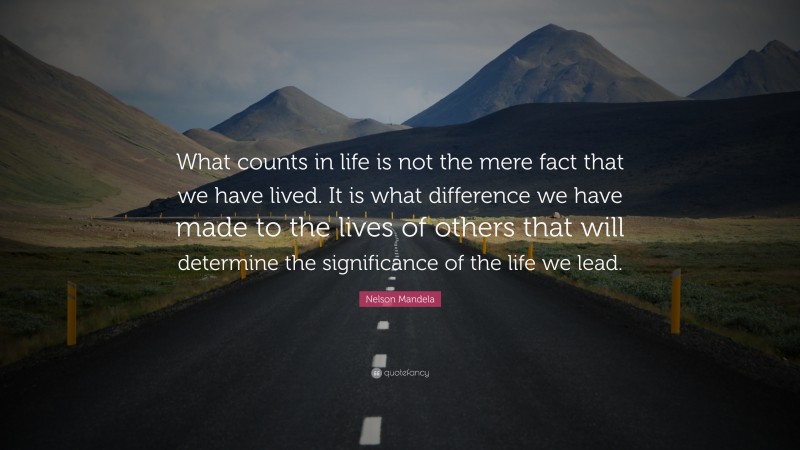 Nelson Mandela Quote: “What counts in life is not the mere fact that we have lived. It is what difference we have made to the lives of others that will determine the significance of the life we lead.”