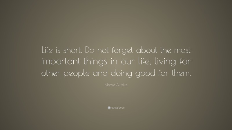 Marcus Aurelius Quote: “Life is short. Do not forget about the most important things in our life, living for other people and doing good for them.”
