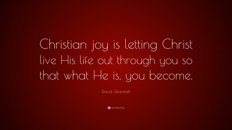 David Jeremiah Quote: “Christian joy is letting Christ live His life out through you so that what He is, you become.”